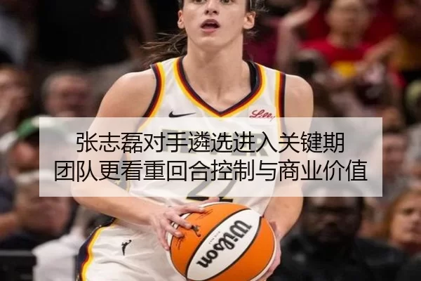 张志磊对手遴选进入关键期 团队更看重回合控制与商业价值